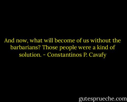 And now, what will become of us without the barbarians? Those people were a kind of solution. - Constantinos P. Cavafy