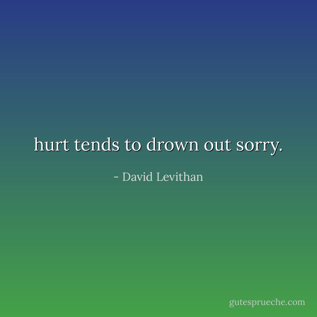 hurt tends to drown out sorry. - David Levithan