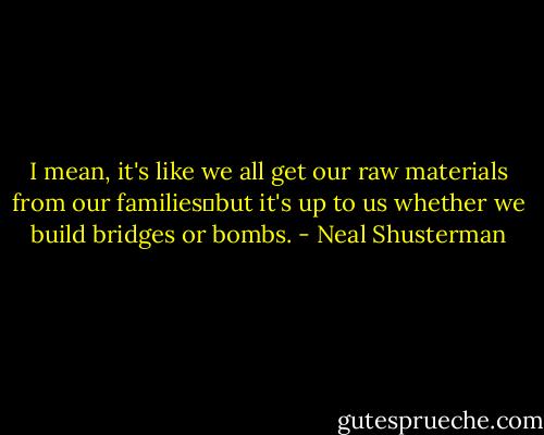 I mean, it's like we all get our raw materials from our families―but it's up to us whether we build bridges or bombs. - Neal Shusterman