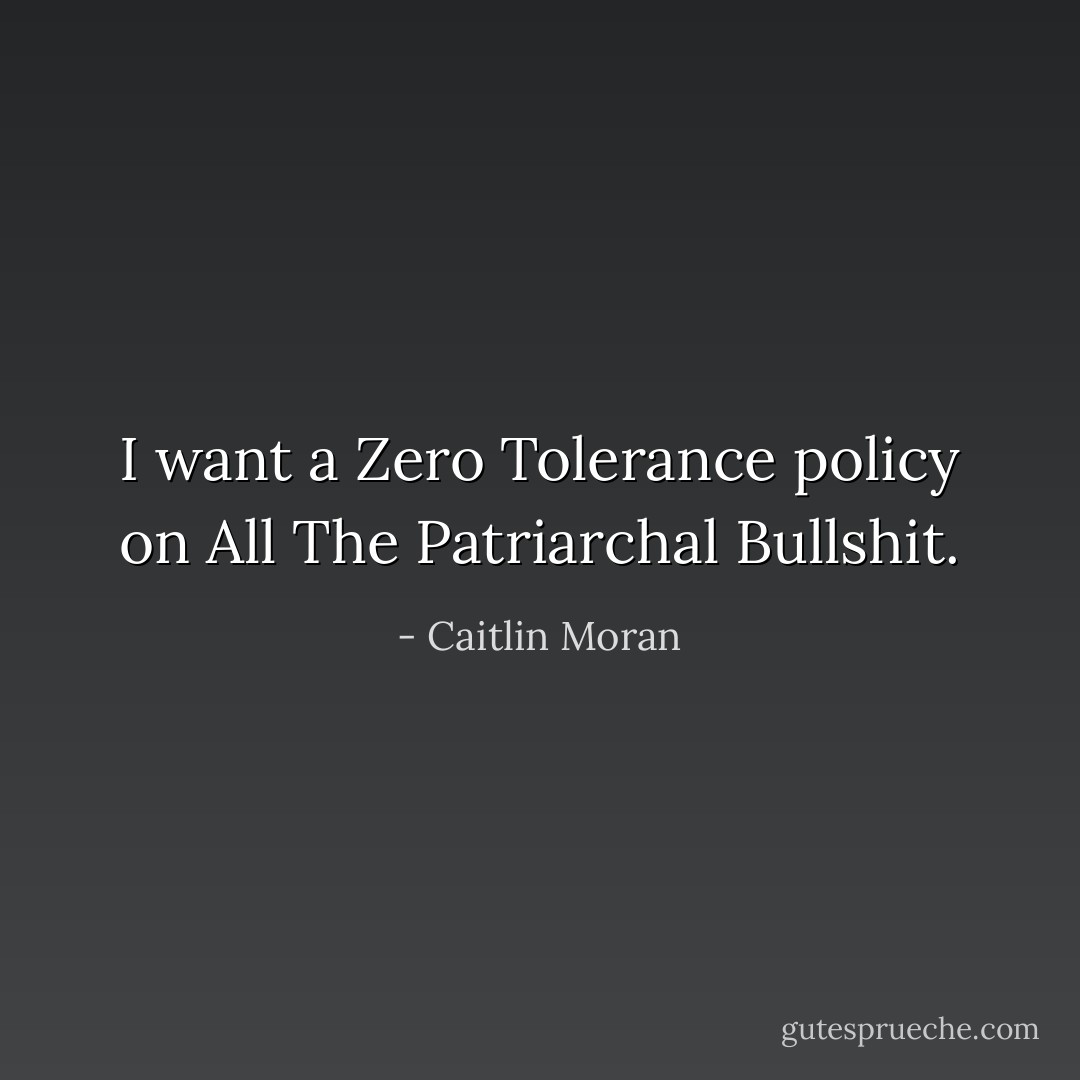 I want a Zero Tolerance policy on All The Patriarchal Bullshit. - Caitlin Moran