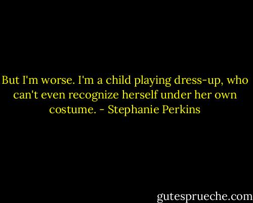 But I'm worse. I'm a child playing dress-up, who can't even recognize herself under her own costume. - Stephanie Perkins