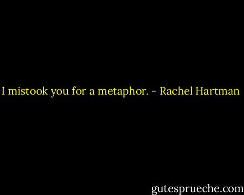I mistook you for a metaphor. - Rachel Hartman