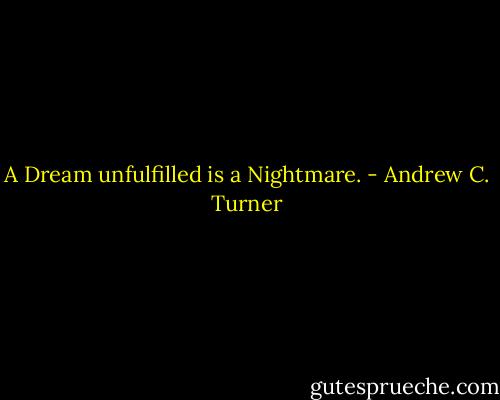 A Dream unfulfilled is a Nightmare. - Andrew C. Turner