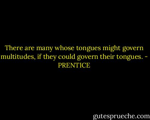 There are many whose tongues might govern multitudes, if they could govern their tongues. - PRENTICE