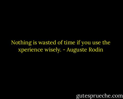 Nothing is wasted of time if you use the xperience wisely. - Auguste Rodin
