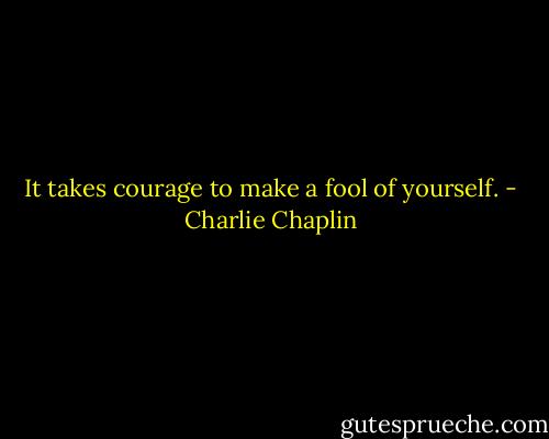 It takes courage to make a fool of yourself. - Charlie Chaplin