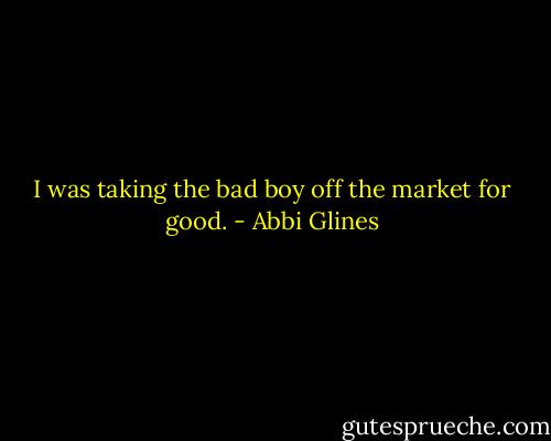 I was taking the bad boy off the market for good. - Abbi Glines