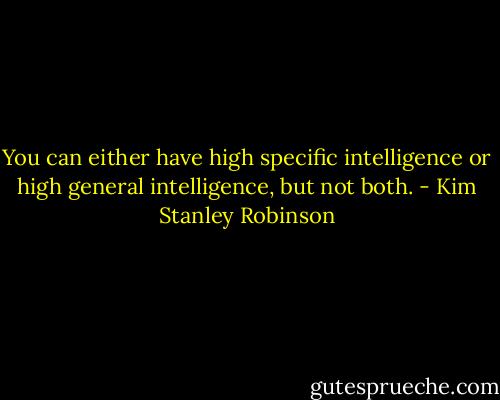 You can either have high specific intelligence or high general intelligence, but not both. - Kim Stanley Robinson