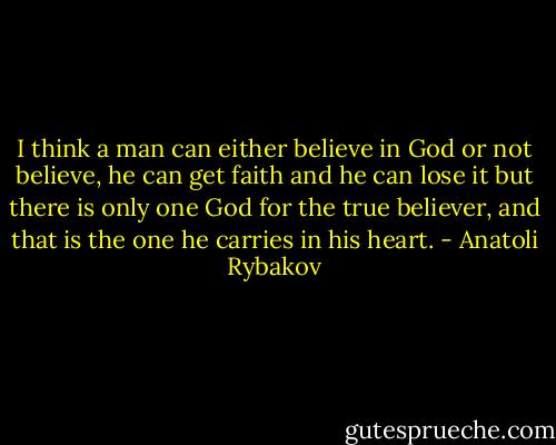 I think a man can either believe in God or not believe, he can get faith and he can lose it but there is only one God for the true believer, and that is the one he carries in his heart. - Anatoli Rybakov