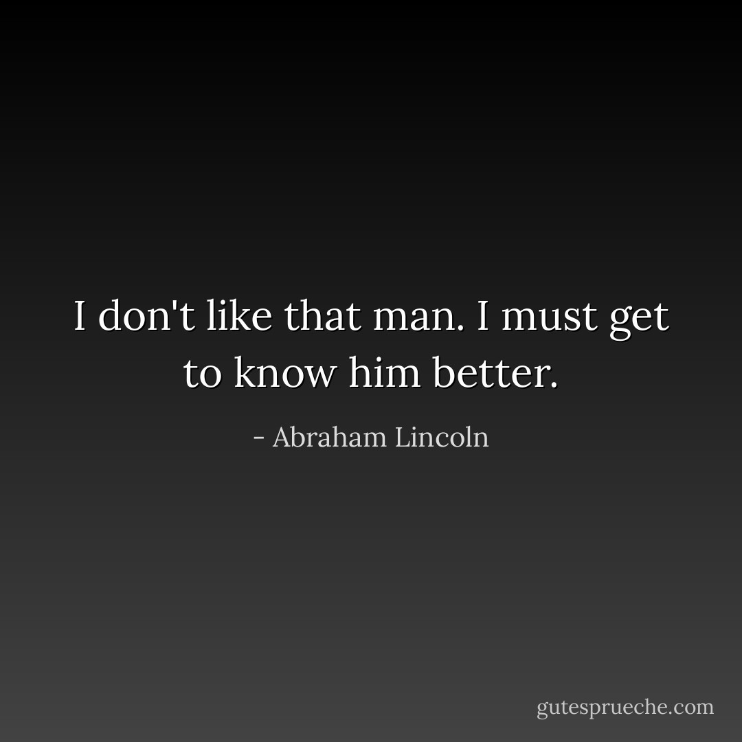 I don't like that man. I must get to know him better. - Abraham Lincoln