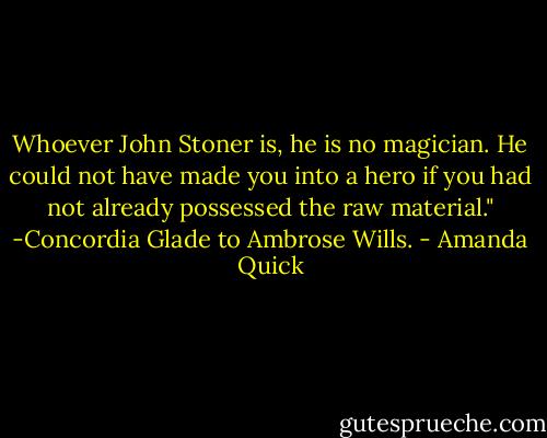 Whoever John Stoner is, he is no magician. He could not have made you into a hero if you had not already possessed the raw material." -Concordia Glade to Ambrose Wills. - Amanda Quick