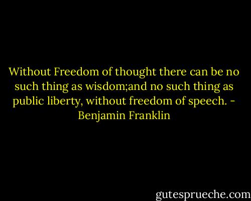 Without Freedom of thought there can be no such thing as wisdom;and no such thing as public liberty, without freedom of speech. - Benjamin Franklin