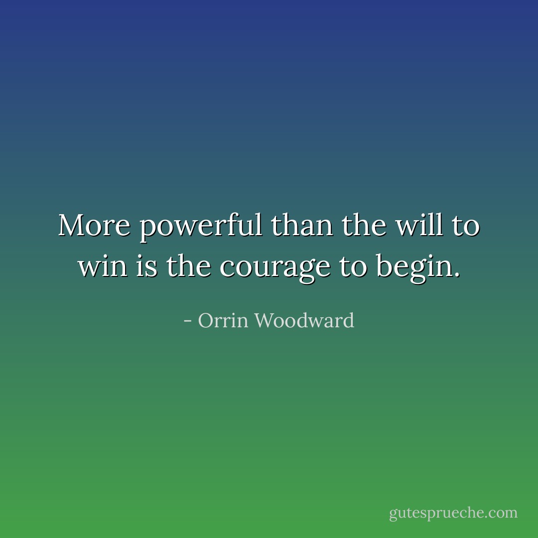 More powerful than the will to win is the courage to begin. - Orrin Woodward