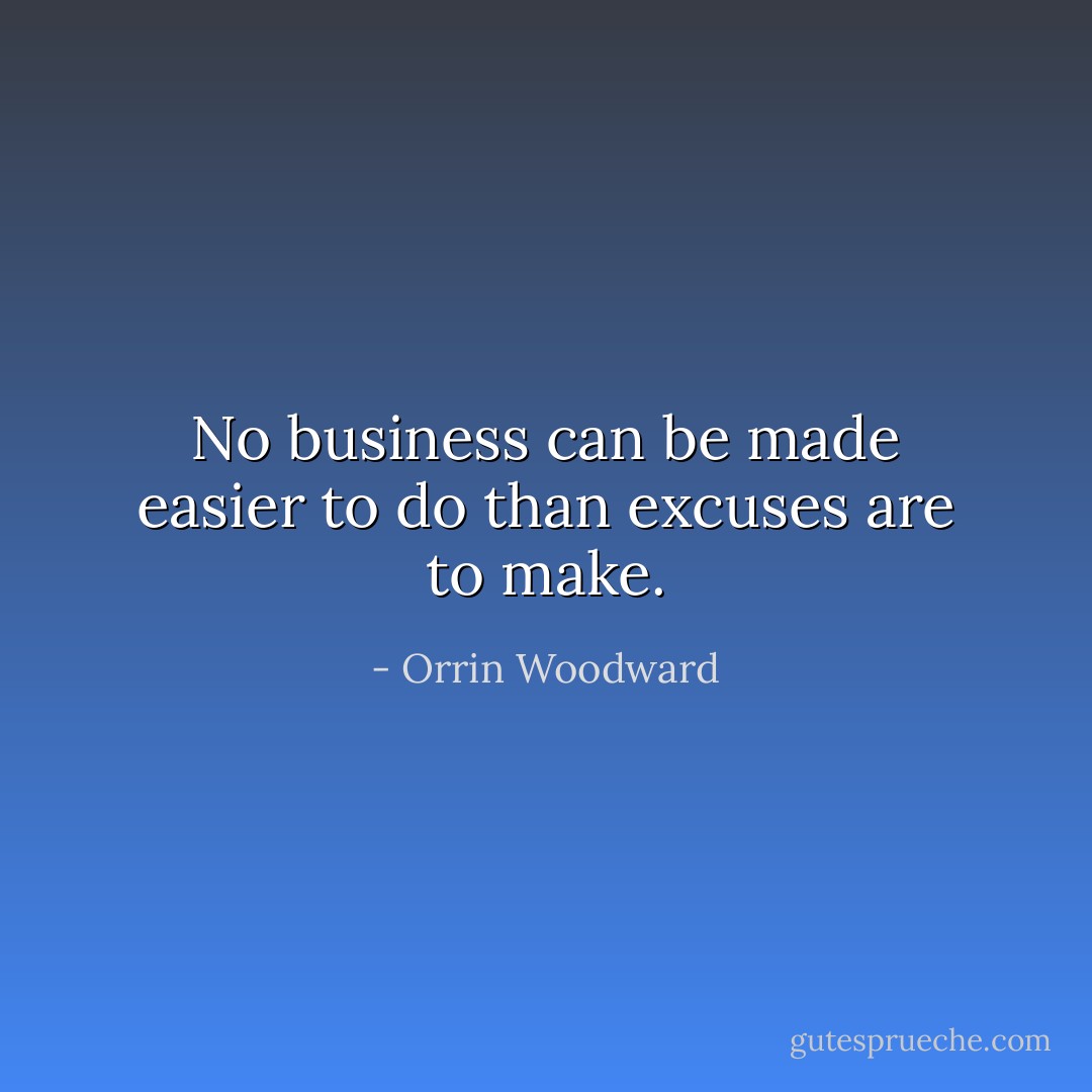 No business can be made easier to do than excuses are to make. - Orrin Woodward