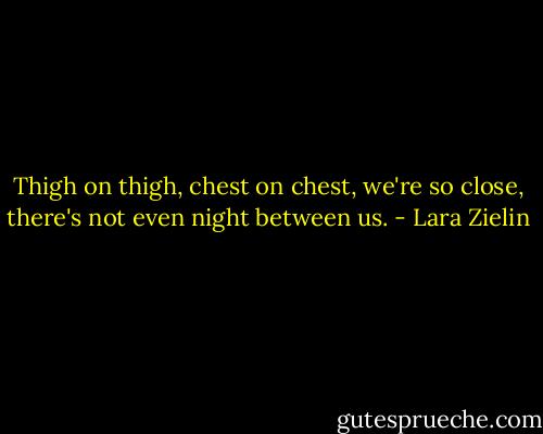 Thigh on thigh, chest on chest, we're so close, there's not even night between us. - Lara Zielin
