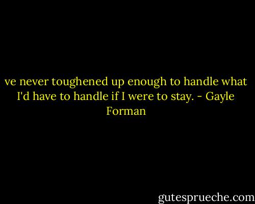 ve never toughened up enough to handle what I'd have to handle if I were to stay. - Gayle Forman