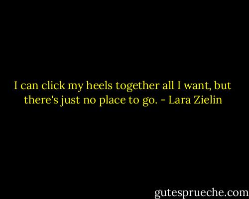 I can click my heels together all I want, but there's just no place to go. - Lara Zielin