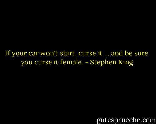 If your car won't start, curse it ... and be sure you curse it female. - Stephen King