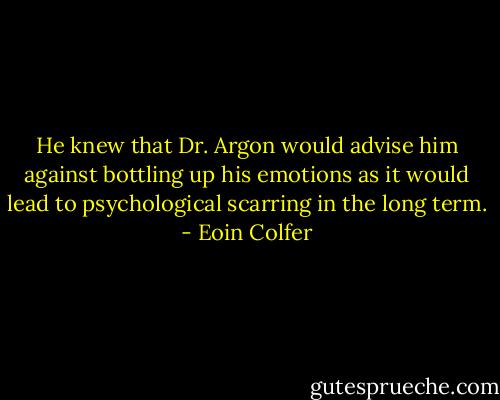 He knew that Dr. Argon would advise him against bottling up his emotions as it would lead to psychological scarring in the long term. - Eoin Colfer