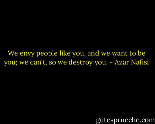 We envy people like you, and we want to be you; we can't, so we destroy you. - Azar Nafisi