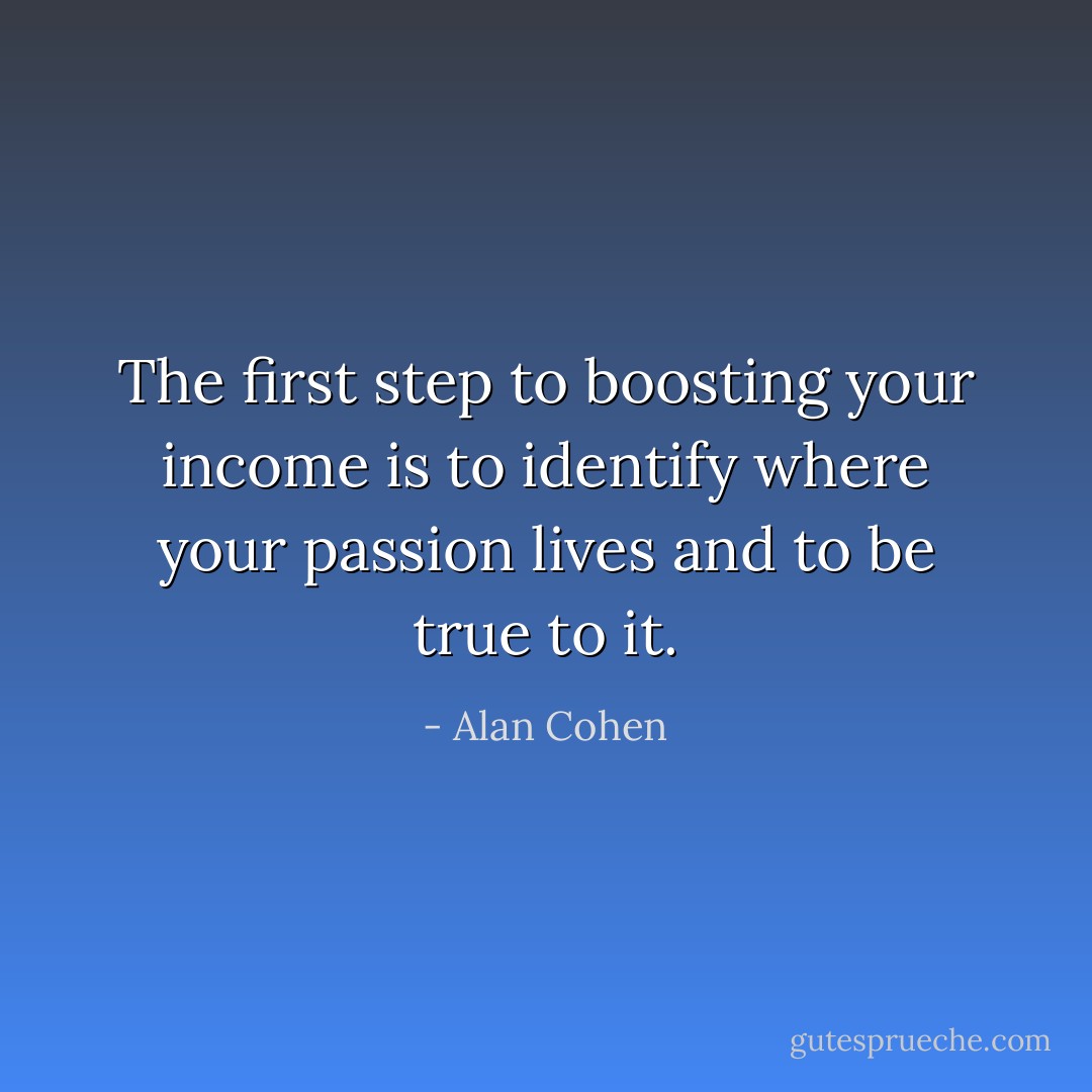 The first step to boosting your income is to identify where your passion lives and to be true to it. - Alan Cohen