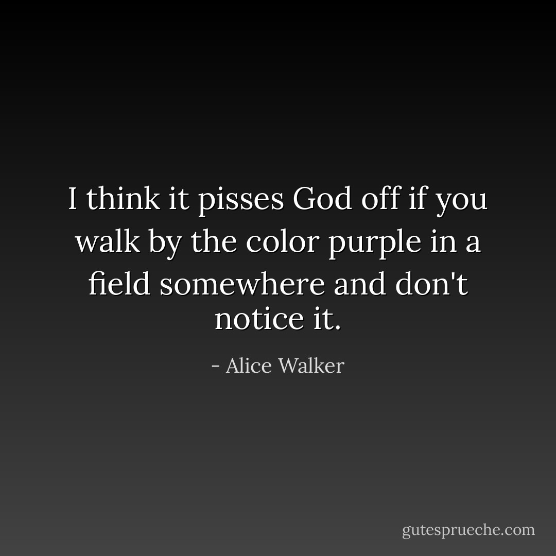 I think it pisses God off if you walk by the color purple in a field somewhere and don't notice it. - Alice Walker