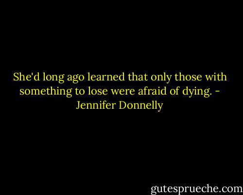 She'd long ago learned that only those with something to lose were afraid of dying. - Jennifer Donnelly
