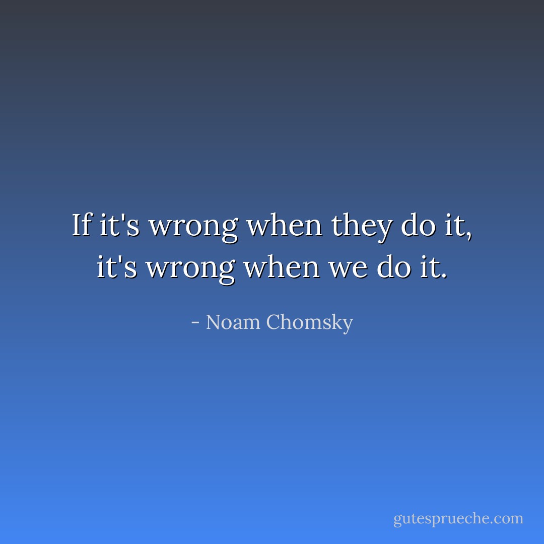 If it's wrong when they do it, it's wrong when we do it. - Noam Chomsky