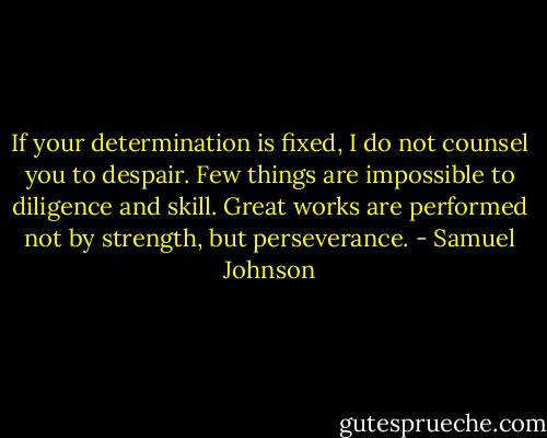 If your determination is fixed, I do not counsel you to despair. Few things are impossible to diligence and skill. Great works are performed not by strength, but perseverance. - Samuel Johnson