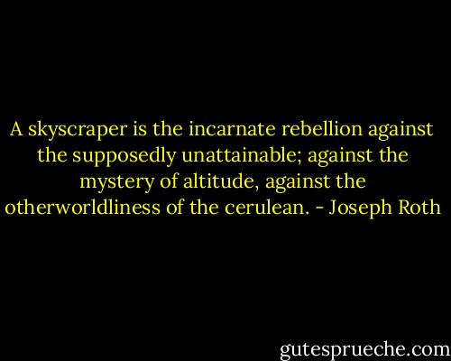 A skyscraper is the incarnate rebellion against the supposedly unattainable; against the mystery of altitude, against the otherworldliness of the cerulean. - Joseph Roth