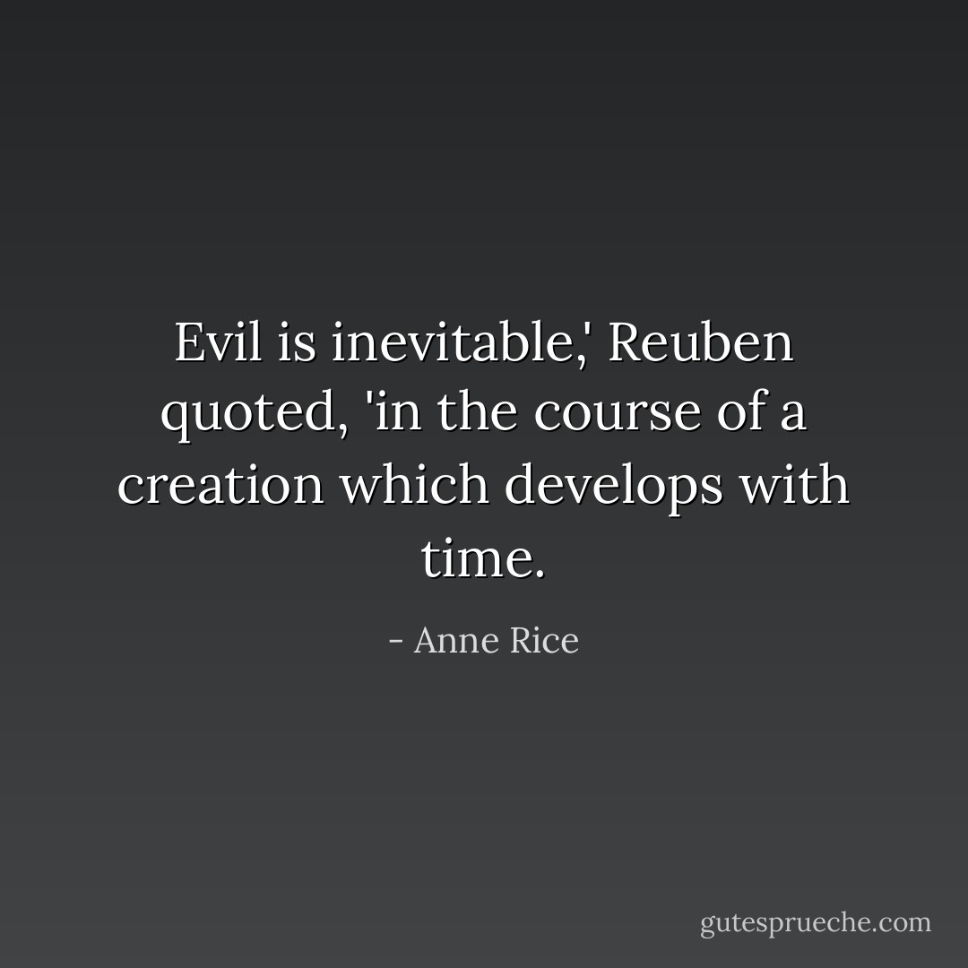 Evil is inevitable,' Reuben quoted, 'in the course of a creation which develops with time. - Anne Rice