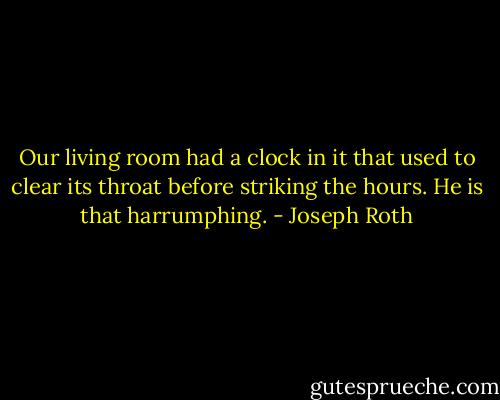 Our living room had a clock in it that used to clear its throat before striking the hours. He is that harrumphing. - Joseph Roth