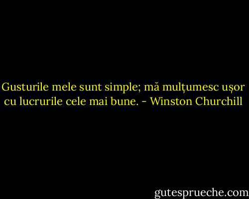 Gusturile mele sunt simple; mă mulțumesc ușor cu lucrurile cele mai bune. - Winston Churchill