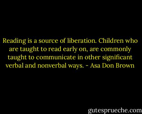 Reading is a source of liberation. Children who are taught to read early on, are commonly taught to communicate in other significant verbal and nonverbal ways. - Asa Don Brown