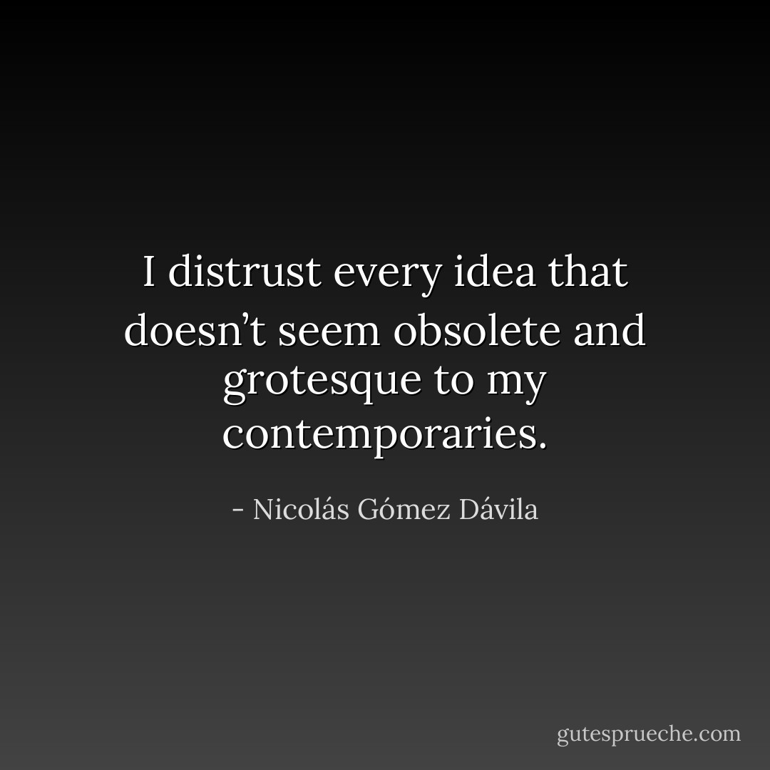 I distrust every idea that doesn’t seem obsolete and grotesque to my contemporaries. - Nicolás Gómez Dávila