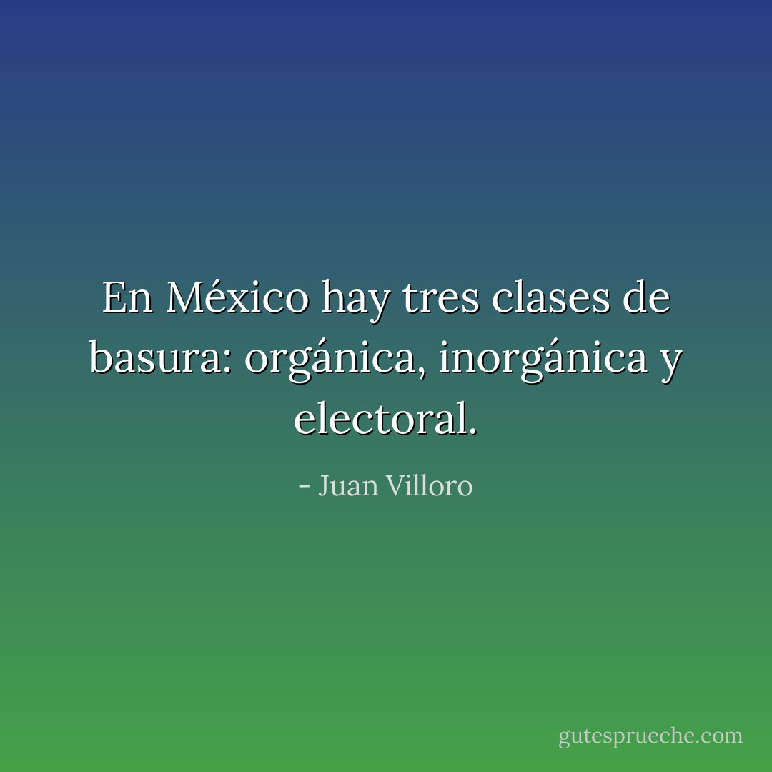 En México hay tres clases de basura: orgánica, inorgánica y electoral. - Juan Villoro