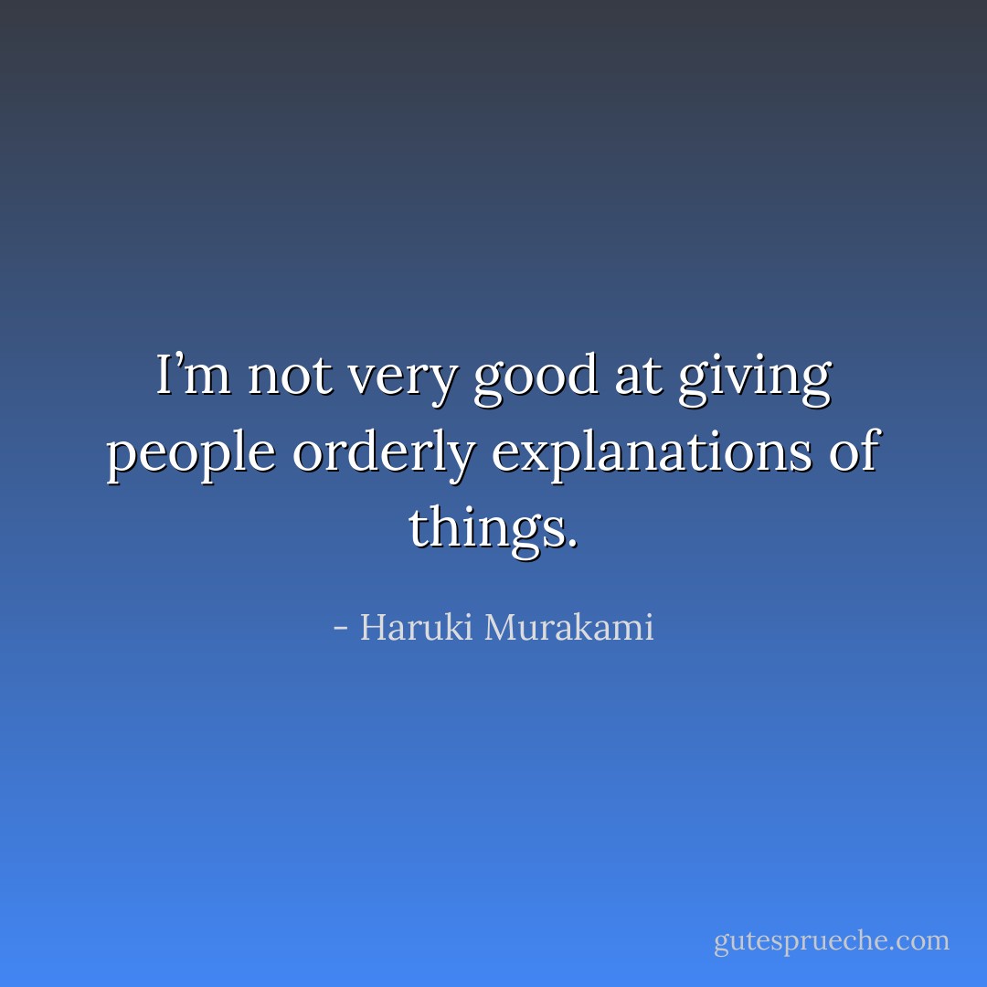 I’m not very good at giving people orderly explanations of things. - Haruki Murakami