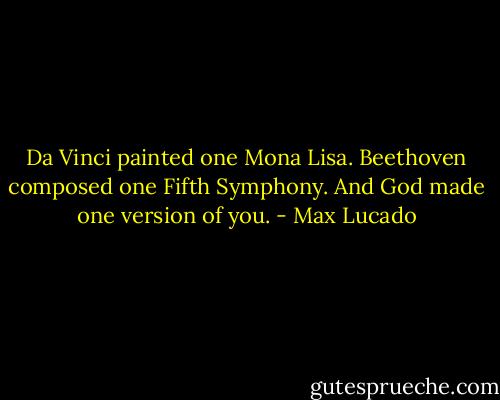 Da Vinci painted one Mona Lisa. Beethoven composed one Fifth Symphony. And God made one version of you. - Max Lucado