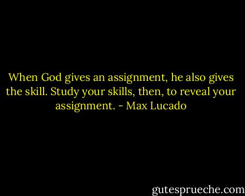 When God gives an assignment, he also gives the skill. Study your skills, then, to reveal your assignment. - Max Lucado