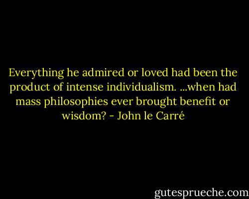 Everything he admired or loved had been the product of intense individualism. ...when had mass philosophies ever brought benefit or wisdom? - John le Carré