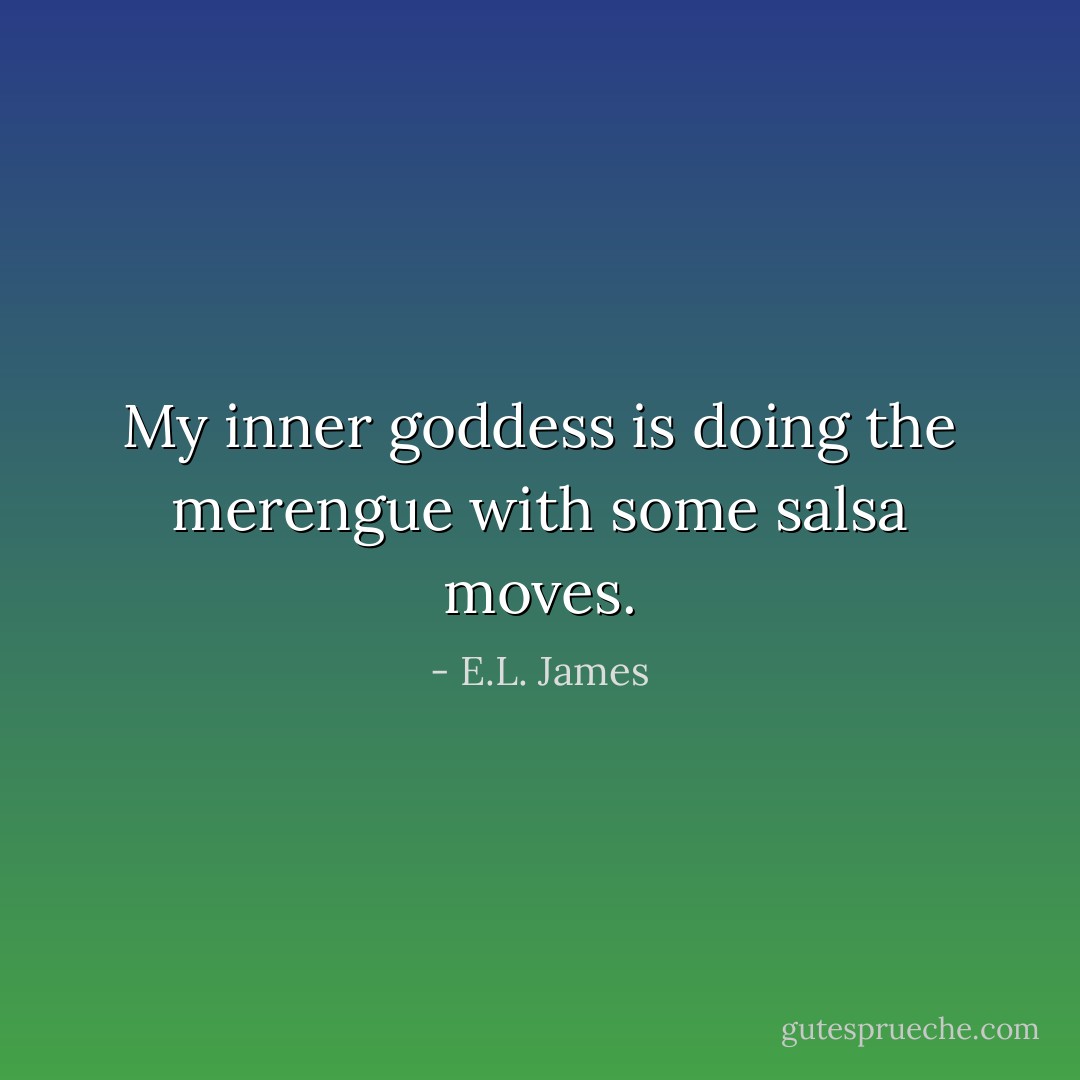 My inner goddess is doing the merengue with some salsa moves. - E.L. James
