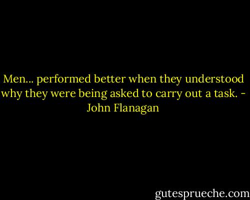 Men... performed better when they understood why they were being asked to carry out a task. - John Flanagan