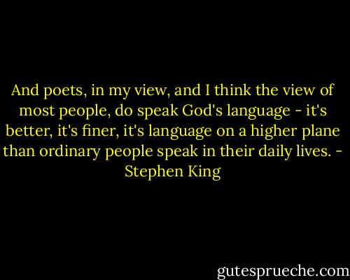And poets, in my view, and I think the view of most people, do speak God's language - it's better, it's finer, it's language on a higher plane than ordinary people speak in their daily lives. - Stephen King
