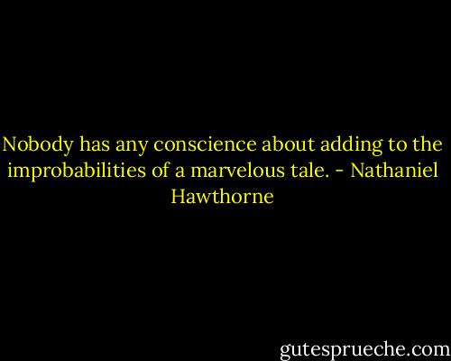 Nobody has any conscience about adding to the improbabilities of a marvelous tale. - Nathaniel Hawthorne