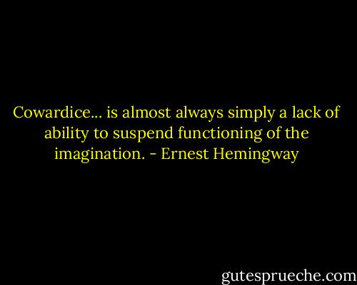 Cowardice... is almost always simply a lack of ability to suspend functioning of the imagination. - Ernest Hemingway