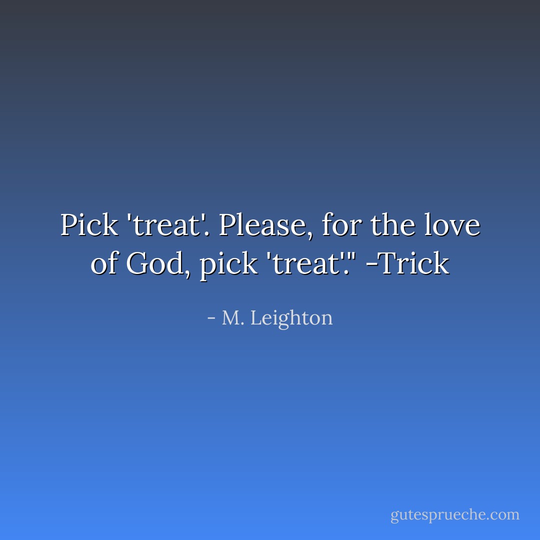 Pick 'treat'. Please, for the love of God, pick 'treat'." -Trick - M. Leighton