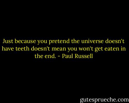 Just because you pretend the universe doesn't have teeth doesn't mean you won't get eaten in the end. - Paul Russell