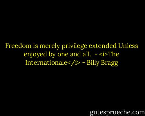 Freedom is merely privilege extended<br />Unless enjoyed by one and all.<br /><br />- <i>The Internationale</i> - Billy Bragg