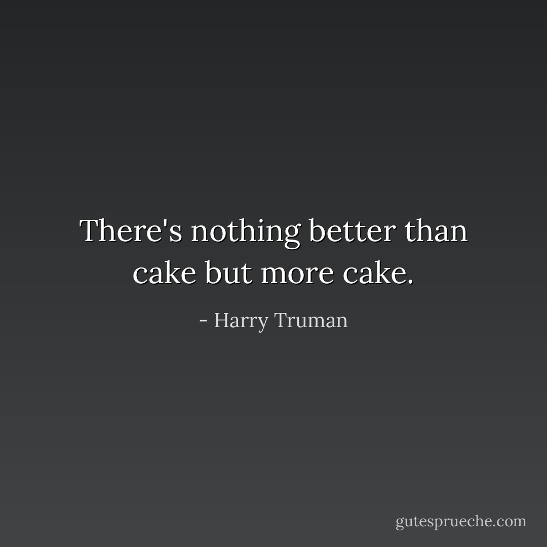 There's nothing better than cake but more cake. - Harry Truman