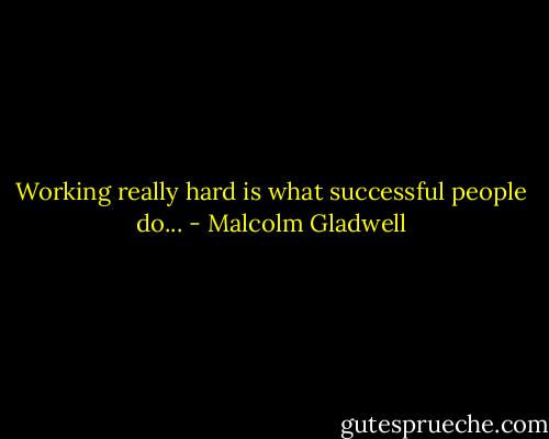 Working really hard is what successful people do... - Malcolm Gladwell